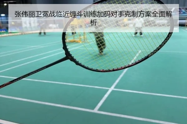 张伟丽卫冕战临近缠斗训练加码对手克制方案全面解析