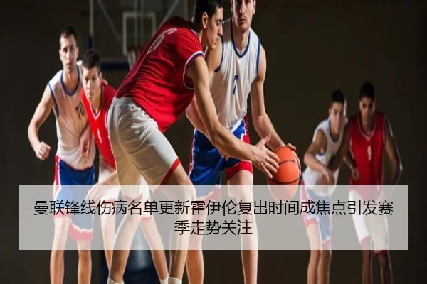 曼联锋线伤病名单更新霍伊伦复出时间成焦点引发赛季走势关注
