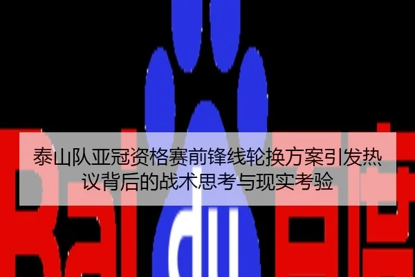 泰山队亚冠资格赛前锋线轮换方案引发热议背后的战术思考与现实考验