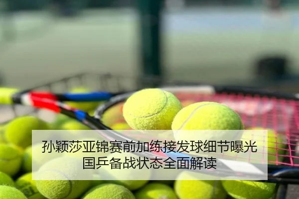孙颖莎亚锦赛前加练接发球细节曝光 国乒备战状态全面解读