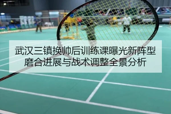 武汉三镇换帅后训练课曝光新阵型磨合进展与战术调整全景分析